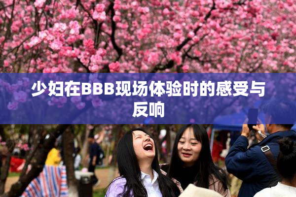 少妇在BBB现场体验时的感受与反响