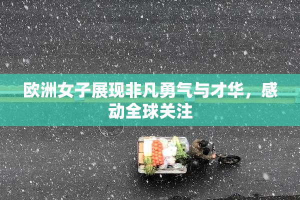 欧洲女子展现非凡勇气与才华，感动全球关注
