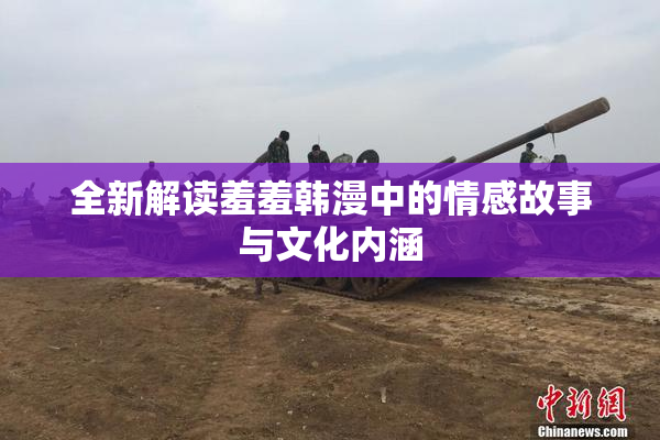 全新解读羞羞韩漫中的情感故事与文化内涵