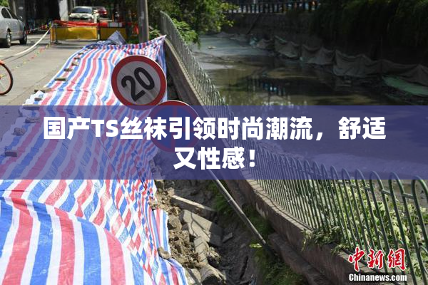 国产TS丝袜引领时尚潮流，舒适又性感！