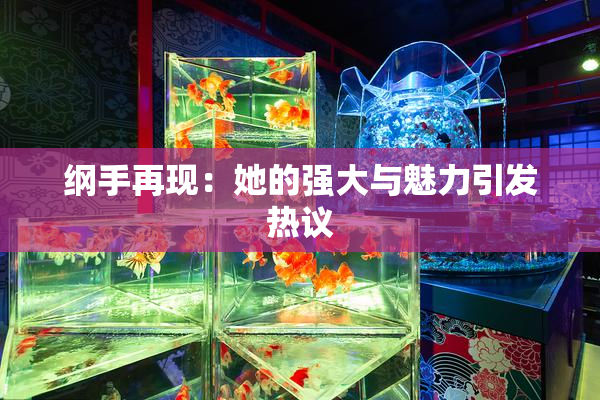 纲手再现：她的强大与魅力引发热议