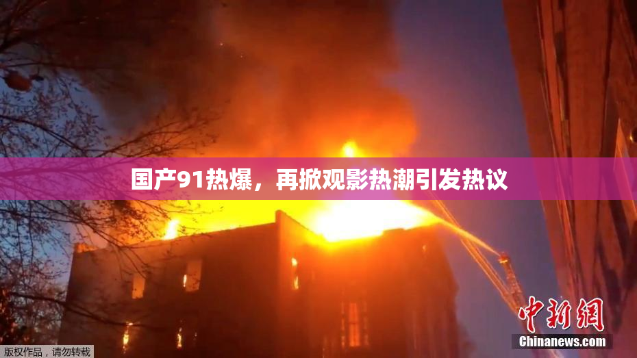 国产91热爆，再掀观影热潮引发热议