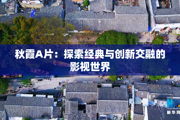 秋霞A片：探索经典与创新交融的影视世界