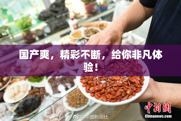 国产爽，精彩不断，给你非凡体验！