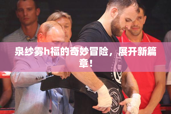 泉纱雾h福的奇妙冒险，展开新篇章！