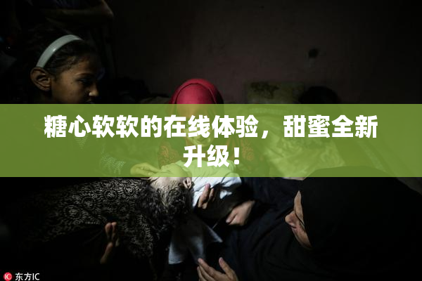 糖心软软的在线体验，甜蜜全新升级！