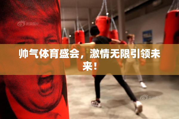 帅气体育盛会，激情无限引领未来！