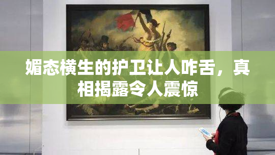 媚态横生的护卫让人咋舌，真相揭露令人震惊