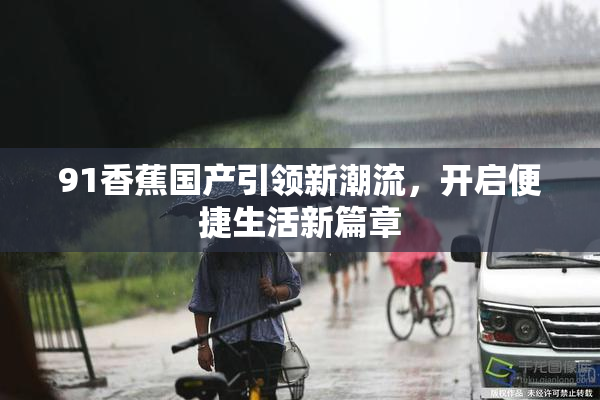 91香蕉国产引领新潮流，开启便捷生活新篇章