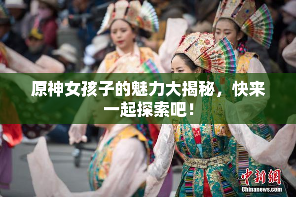 原神女孩子的魅力大揭秘，快来一起探索吧！