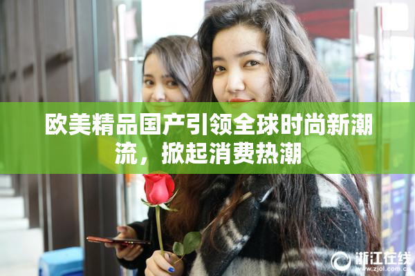 欧美精品国产引领全球时尚新潮流，掀起消费热潮