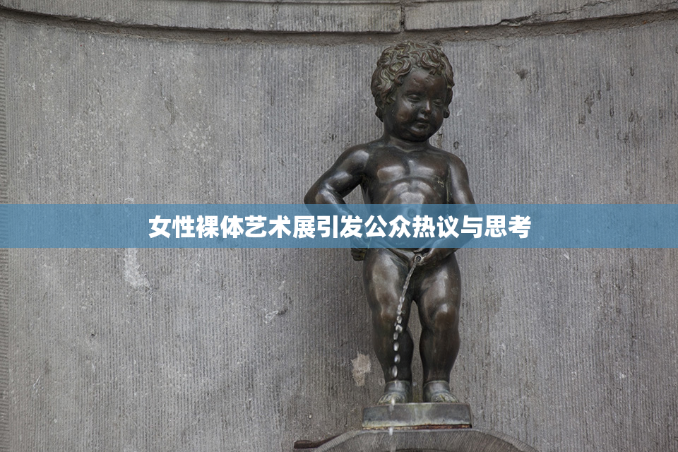 女性裸体艺术展引发公众热议与思考