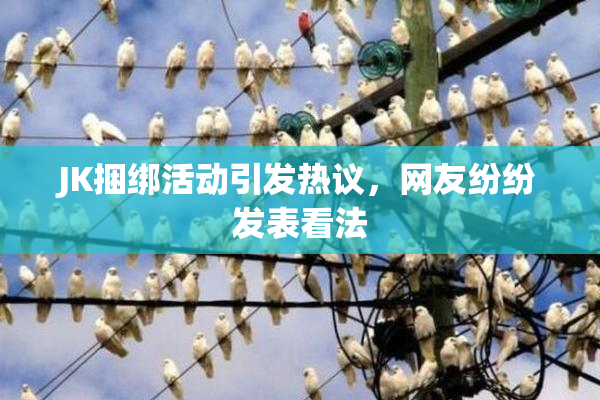 JK捆绑活动引发热议，网友纷纷发表看法