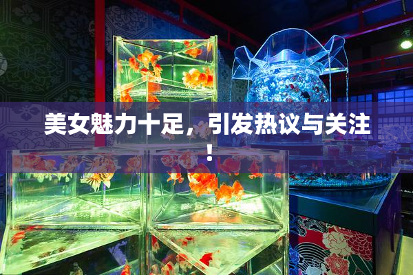 美女魅力十足，引发热议与关注！