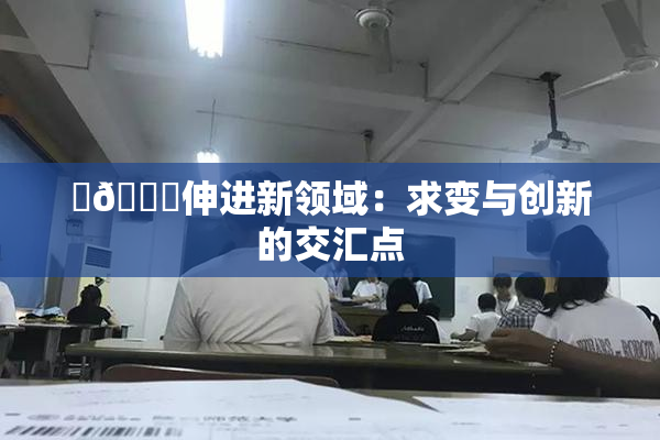 ‌🍌伸进新领域：求变与创新的交汇点