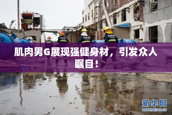 肌肉男G展现强健身材，引发众人瞩目！