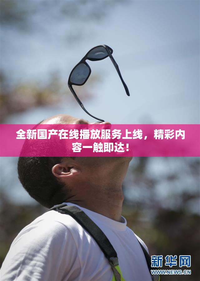 全新国产在线播放服务上线，精彩内容一触即达！