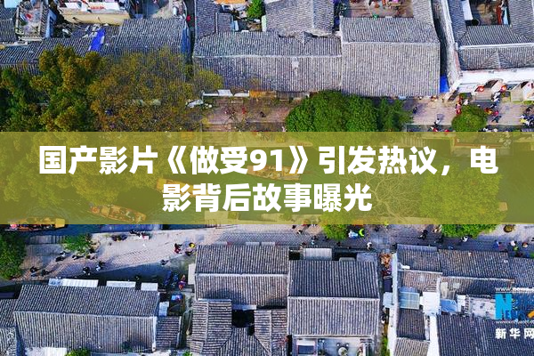 国产影片《做受91》引发热议，电影背后故事曝光