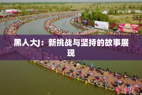 黑人大J：新挑战与坚持的故事展现