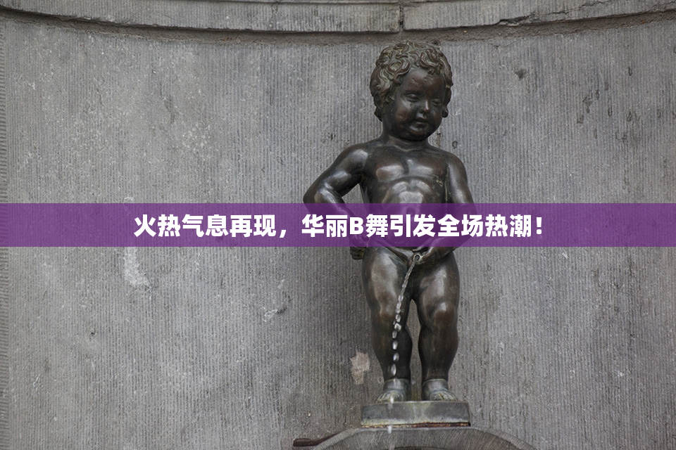 火热气息再现，华丽B舞引发全场热潮！