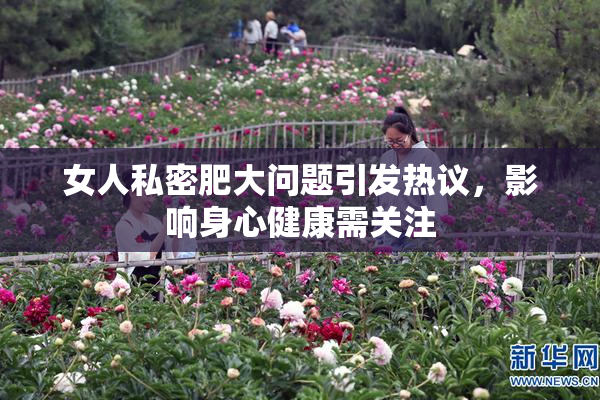 女人私密肥大问题引发热议，影响身心健康需关注