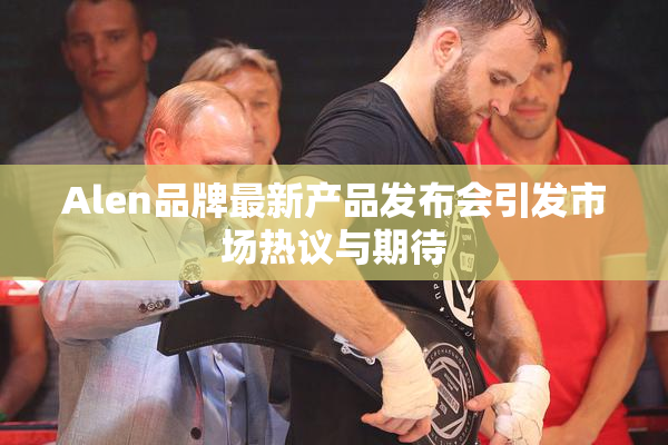 Alen品牌最新产品发布会引发市场热议与期待