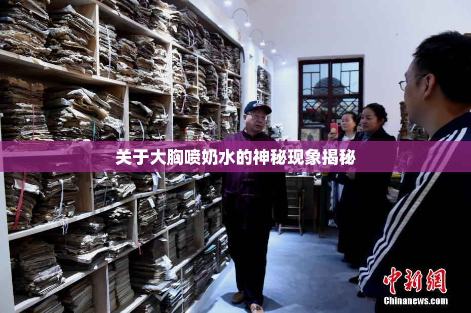 关于大胸喷奶水的神秘现象揭秘