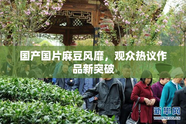 国产国片麻豆风靡，观众热议作品新突破
