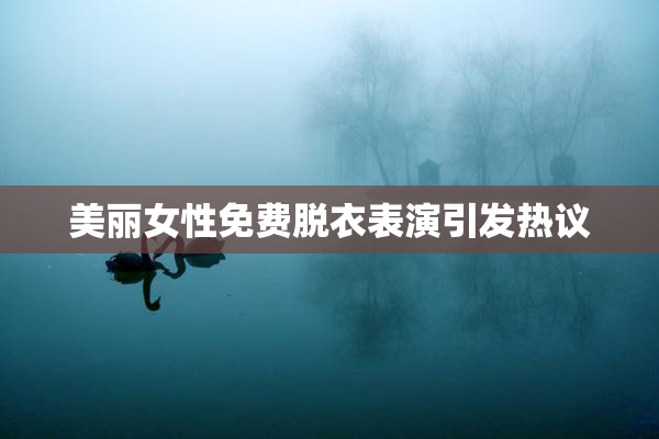 美丽女性免费脱衣表演引发热议