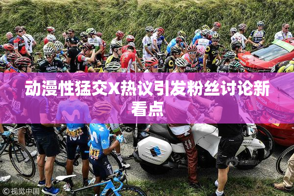 动漫性猛交X热议引发粉丝讨论新看点