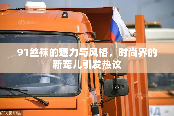 91丝袜的魅力与风格，时尚界的新宠儿引发热议