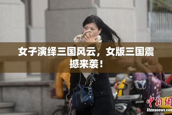 女子演绎三国风云，女版三国震撼来袭！