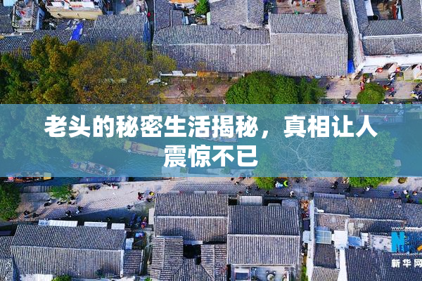老头的秘密生活揭秘，真相让人震惊不已