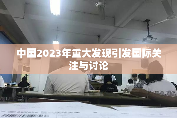中国2023年重大发现引发国际关注与讨论