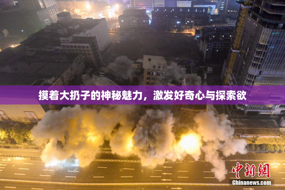 摸着大扔子的神秘魅力，激发好奇心与探索欲
