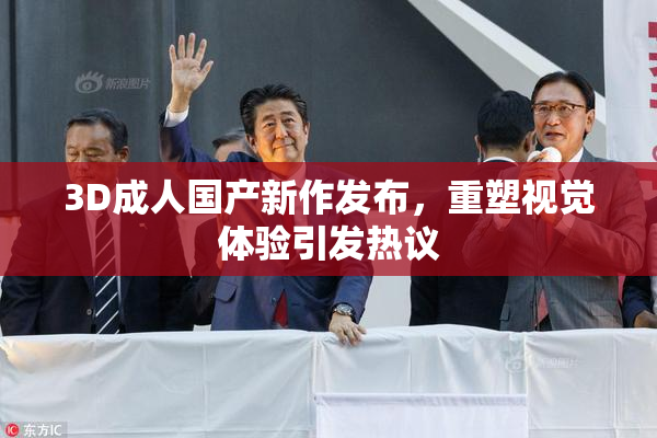 3D成人国产新作发布，重塑视觉体验引发热议