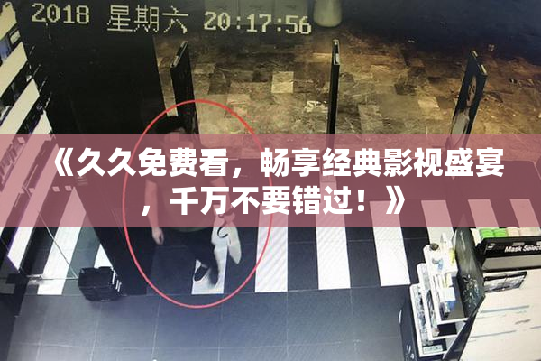 《久久免费看，畅享经典影视盛宴，千万不要错过！》