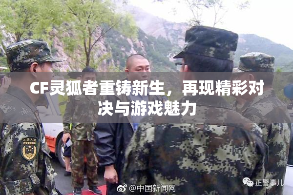 CF灵狐者重铸新生，再现精彩对决与游戏魅力