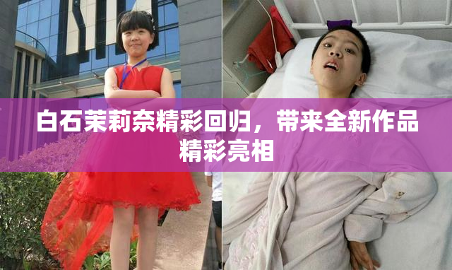 白石茉莉奈精彩回归，带来全新作品精彩亮相