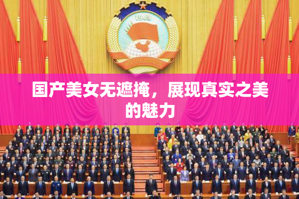 国产美女无遮掩，展现真实之美的魅力