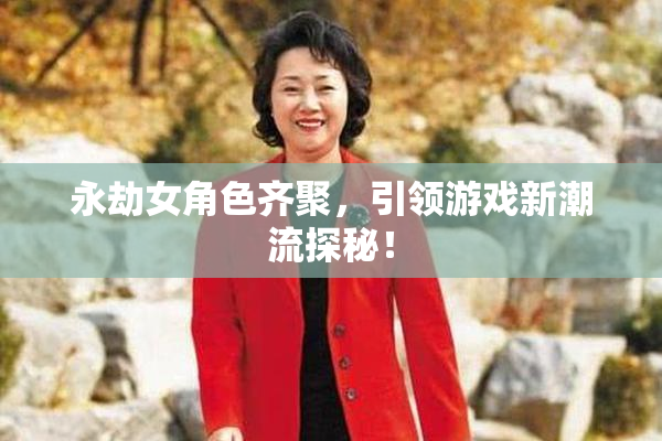 永劫女角色齐聚，引领游戏新潮流探秘！