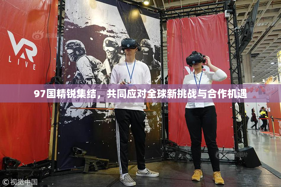 97国精锐集结，共同应对全球新挑战与合作机遇