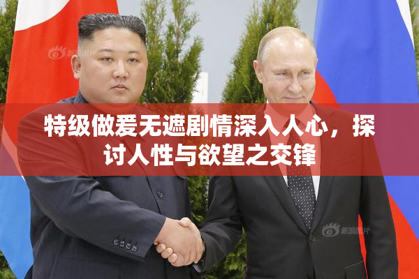 特级做爰无遮剧情深入人心，探讨人性与欲望之交锋