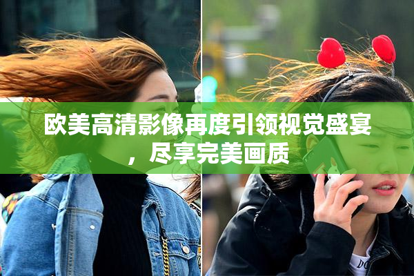 欧美高清影像再度引领视觉盛宴，尽享完美画质