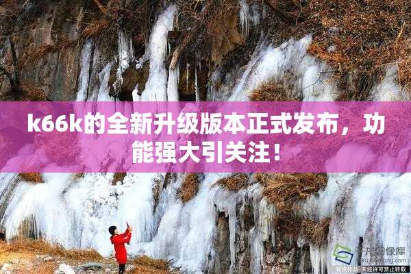 k66k的全新升级版本正式发布，功能强大引关注！