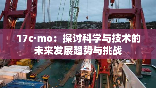 17c·mo：探讨科学与技术的未来发展趋势与挑战