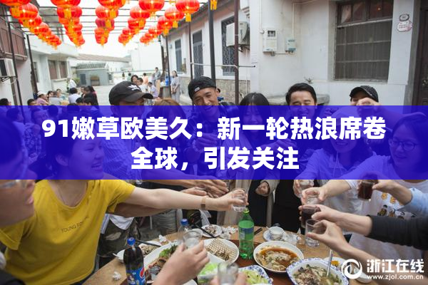 91嫩草欧美久：新一轮热浪席卷全球，引发关注