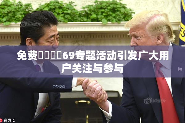 免费❌‌❌‌69专题活动引发广大用户关注与参与