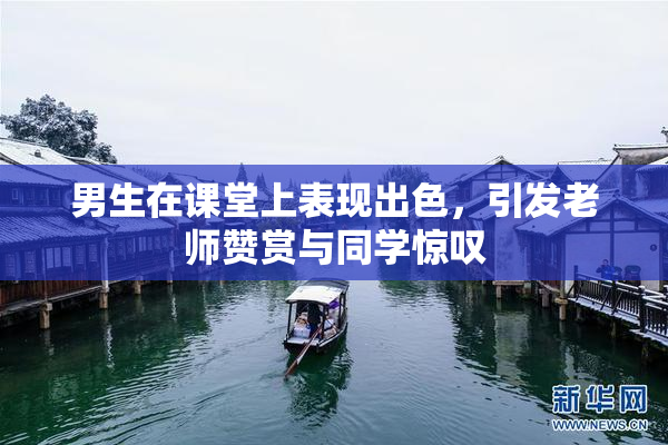 男生在课堂上表现出色，引发老师赞赏与同学惊叹
