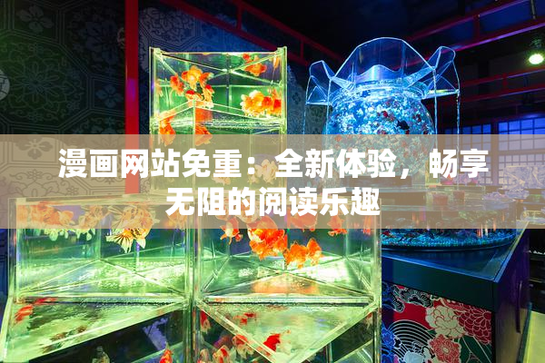 漫画网站免重：全新体验，畅享无阻的阅读乐趣